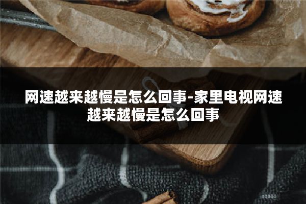 网速越来越慢是怎么回事-家里电视网速越来越慢是怎么回事