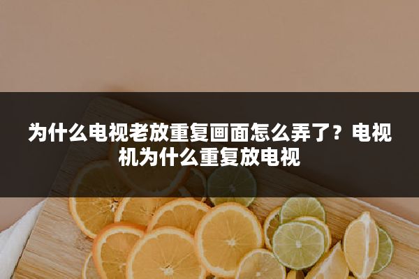为什么电视老放重复画面怎么弄了?电视机为什么重复放电视