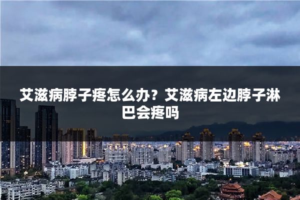 艾滋病脖子疼怎么办?艾滋病左边脖子淋巴会疼吗