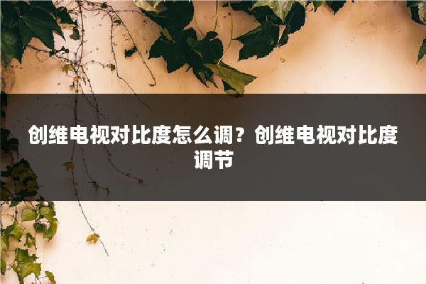 创维电视对比度怎么调?创维电视对比度调节