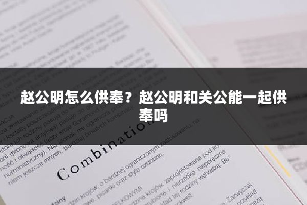 赵公明怎么供奉？赵公明和关公能一起供奉吗