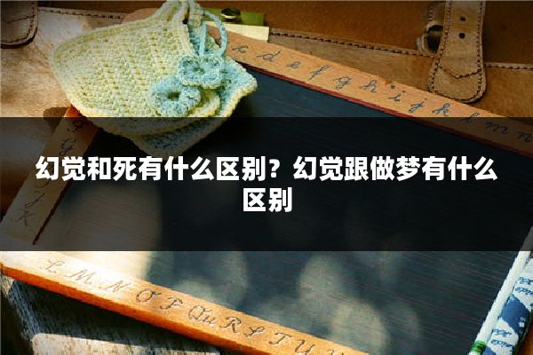 幻觉和死有什么区别？幻觉跟做梦有什么区别