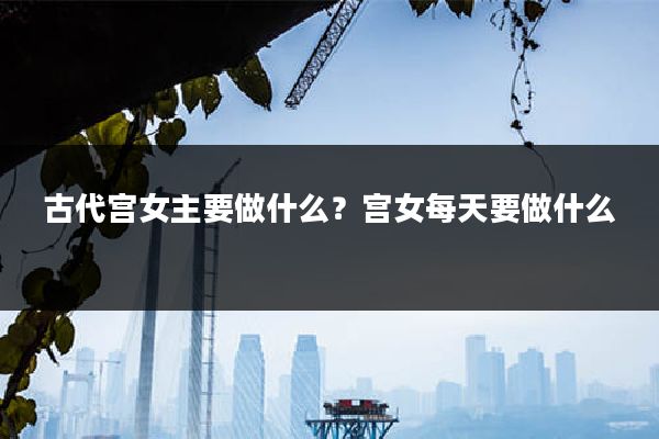 古代宫女主要做什么？宫女每天要做什么