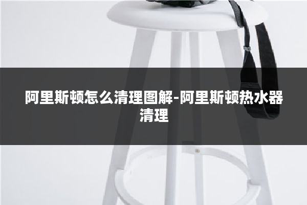 阿里斯顿怎么清理图解-阿里斯顿热水器清理