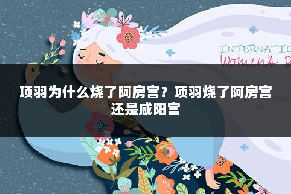 项羽为什么烧了阿房宫?项羽烧了阿房宫还是咸阳宫