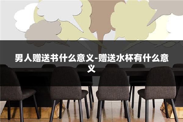 男人赠送书什么意义-赠送水杯有什么意义