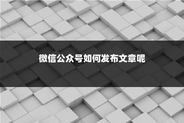微信公众号如何发布文章呢