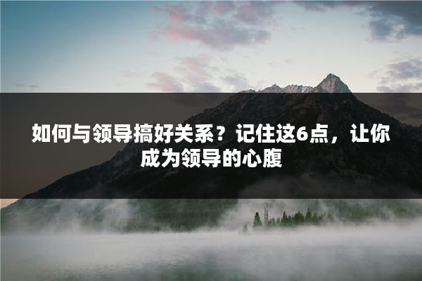 如何与领导搞好关系？记住这6点，让你成为领导的心腹