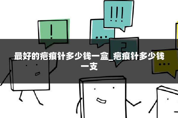 最好的疤痕针多少钱一盒_疤痕针多少钱一支