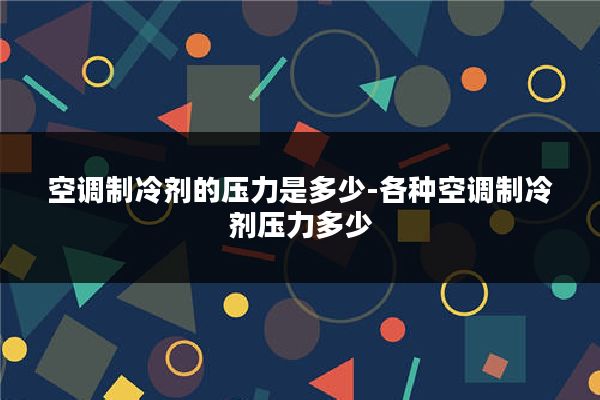 空调制冷剂的压力是多少-各种空调制冷剂压力多少