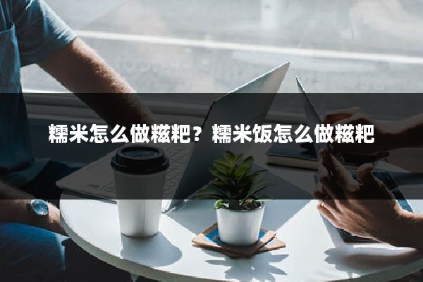 糯米怎么做糍粑?糯米饭怎么做糍粑