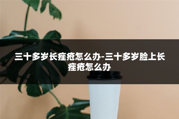 三十多岁长痤疮怎么办-三十多岁脸上长痤疮怎么办