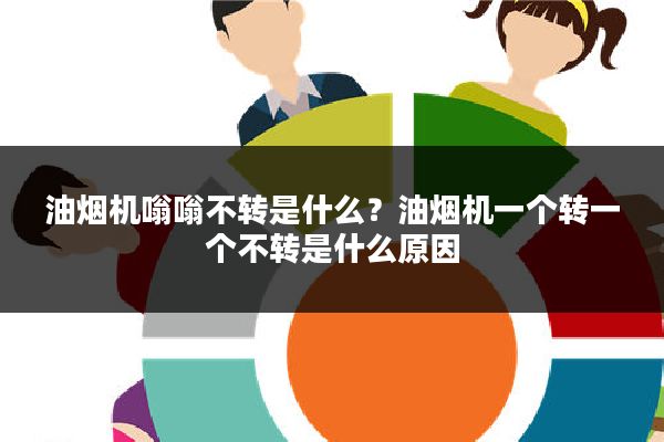油烟机嗡嗡不转是什么?油烟机一个转一个不转是什么原因