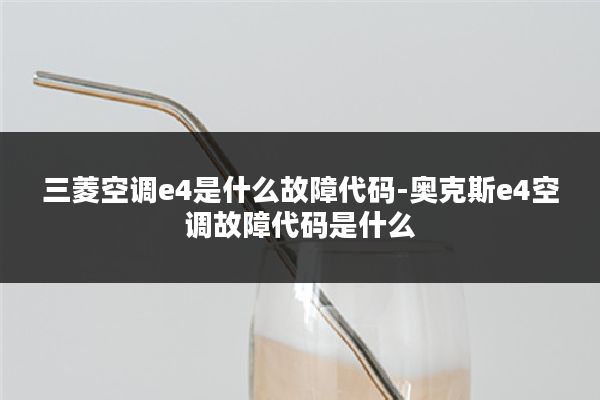 三菱空调e4是什么故障代码-奥克斯e4空调故障代码是什么
