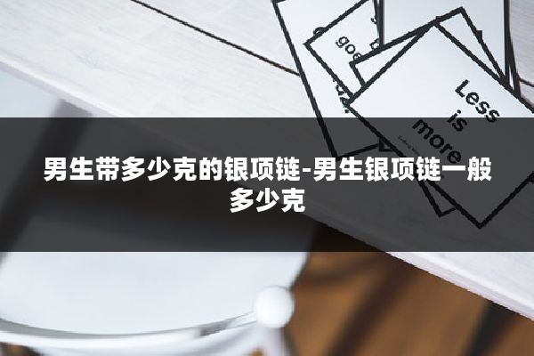 男生带多少克的银项链-男生银项链一般多少克
