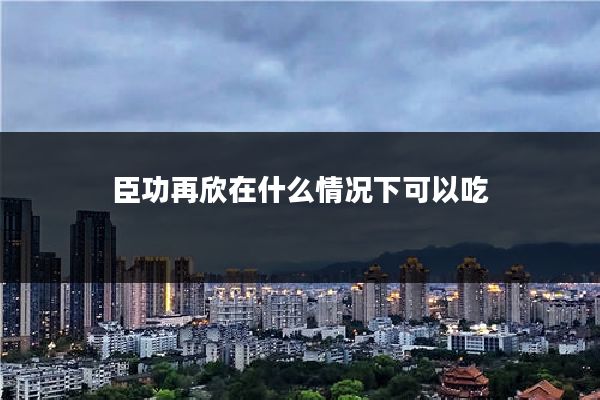 臣功再欣在什么情况下可以吃