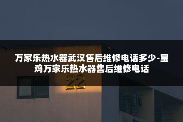 万家乐热水器武汉售后维修电话多少-宝鸡万家乐热水器售后维修电话
