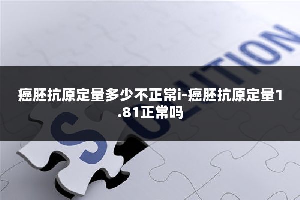 癌胚抗原定量多少不正常i-癌胚抗原定量1.81正常吗