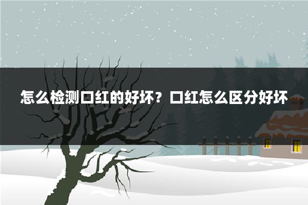怎么检测口红的好坏？口红怎么区分好坏