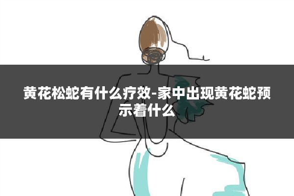 黄花松蛇有什么疗效-家中出现黄花蛇预示着什么
