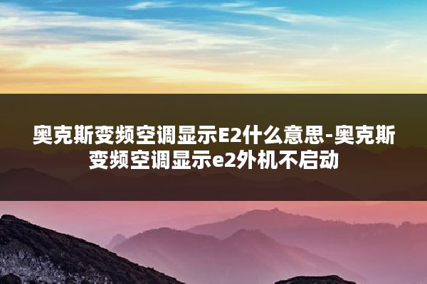 奥克斯变频空调显示E2什么意思-奥克斯变频空调显示e2外机不启动