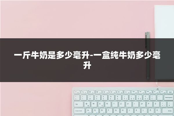 一斤牛奶是多少毫升-一盒纯牛奶多少毫升
