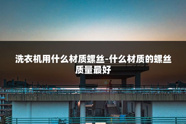 洗衣机用什么材质螺丝-什么材质的螺丝质量最好