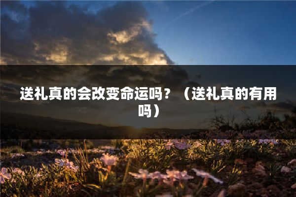 送礼真的会改变命运吗？（送礼真的有用吗）