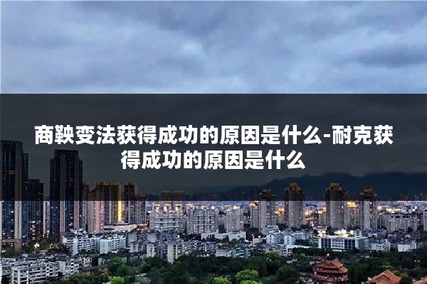 商鞅变法获得成功的原因是什么-耐克获得成功的原因是什么