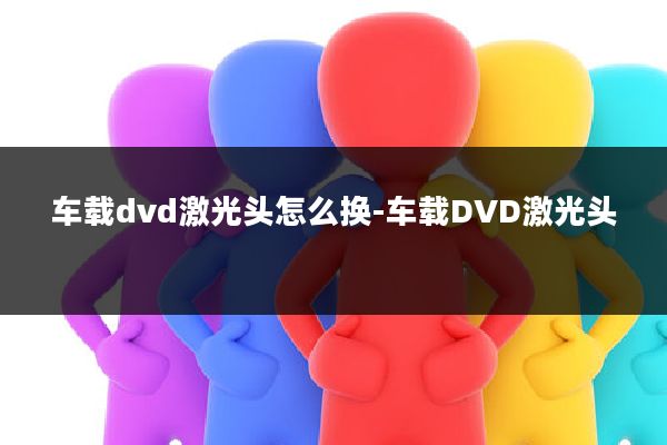 车载dvd激光头怎么换-车载DVD激光头