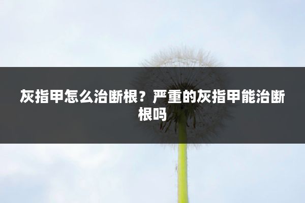 灰指甲怎么治断根?严重的灰指甲能治断根吗