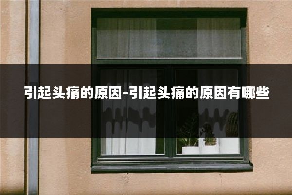 引起头痛的原因-引起头痛的原因有哪些