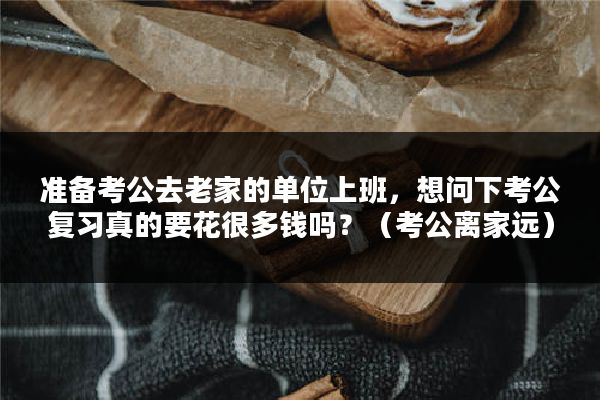 准备考公去老家的单位上班，想问下考公复习真的要花很多钱吗？（考公离家远）