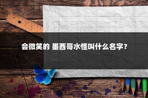 会微笑的 墨西哥水怪叫什么名字？