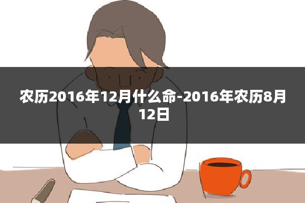 农历2016年12月什么命-2016年农历8月12日