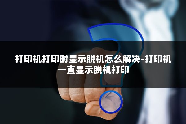 打印机打印时显示脱机怎么解决-打印机一直显示脱机打印