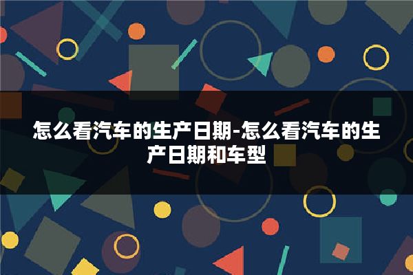 怎么看汽车的生产日期-怎么看汽车的生产日期和车型