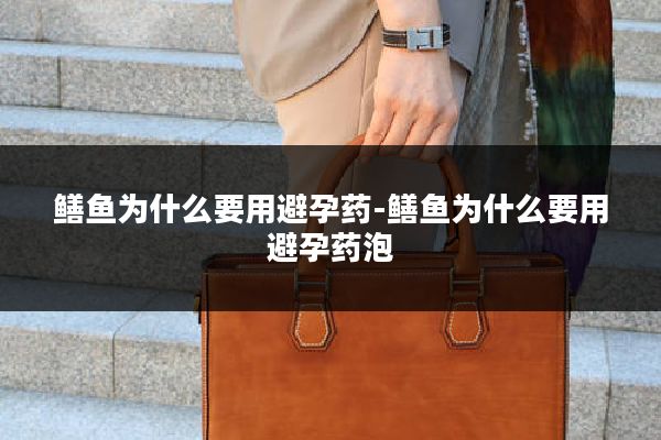 鳝鱼为什么要用避孕药-鳝鱼为什么要用避孕药泡