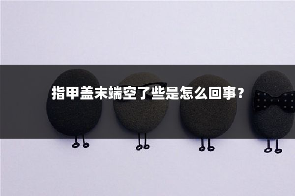 指甲盖末端空了些是怎么回事？