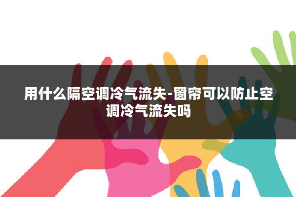 用什么隔空调冷气流失-窗帘可以防止空调冷气流失吗
