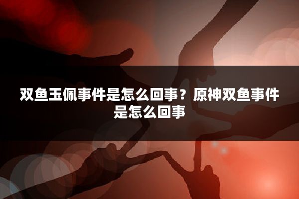 双鱼玉佩事件是怎么回事?原神双鱼事件是怎么回事