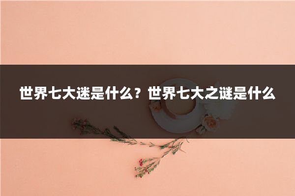 世界七大迷是什么?世界七大之谜是什么