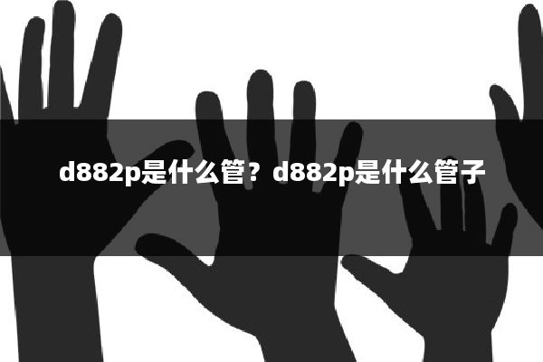 d882p是什么管？d882p是什么管子