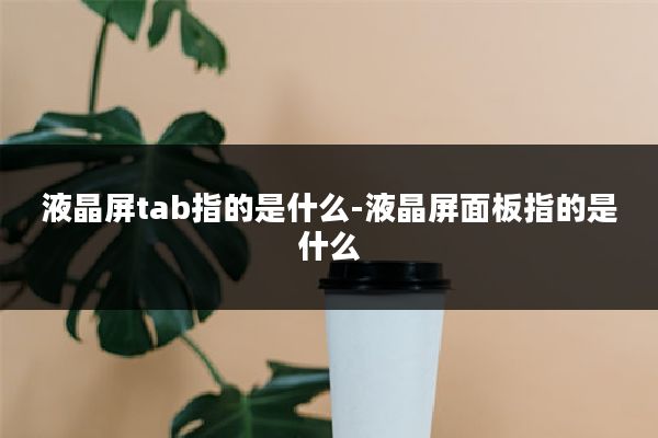液晶屏tab指的是什么-液晶屏面板指的是什么