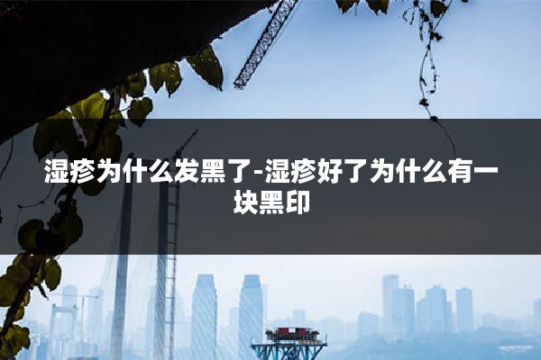 湿疹为什么发黑了-湿疹好了为什么有一块黑印