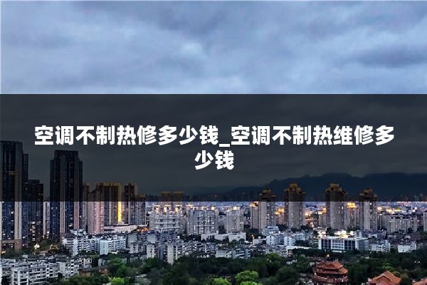 空调不制热修多少钱_空调不制热维修多少钱