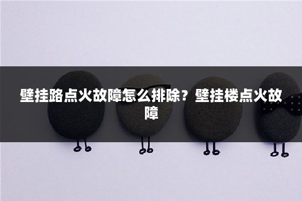 壁挂路点火故障怎么排除?壁挂楼点火故障