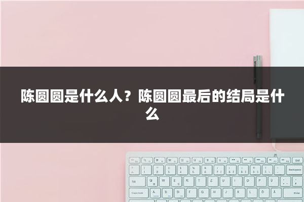 陈圆圆是什么人？陈圆圆最后的结局是什么