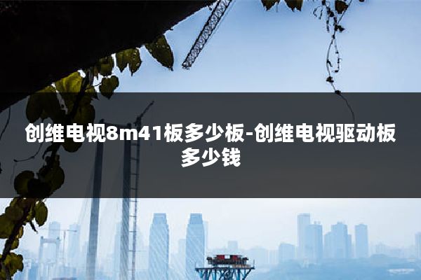创维电视8m41板多少板-创维电视驱动板多少钱