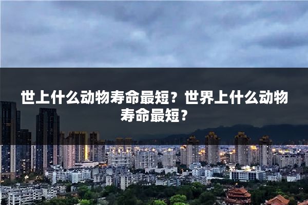 世上什么动物寿命最短？世界上什么动物寿命最短？